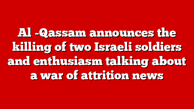 Al -Qassam announces the killing of two Israeli soldiers and enthusiasm talking about a war of attrition news