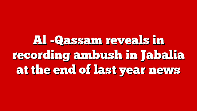 Al -Qassam reveals in recording ambush in Jabalia at the end of last year news