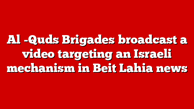 Al -Quds Brigades broadcast a video targeting an Israeli mechanism in Beit Lahia news