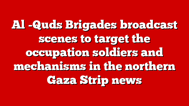Al -Quds Brigades broadcast scenes to target the occupation soldiers and mechanisms in the northern Gaza Strip news