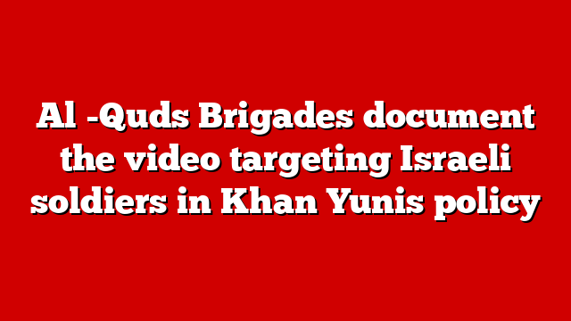 Al -Quds Brigades document the video targeting Israeli soldiers in Khan Yunis policy