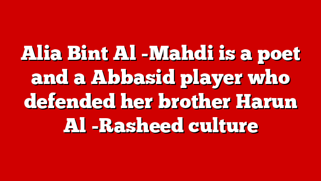 Alia Bint Al -Mahdi is a poet and a Abbasid player who defended her brother Harun Al -Rasheed culture