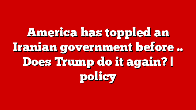 America has toppled an Iranian government before .. Does Trump do it again? | policy