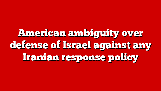American ambiguity over defense of Israel against any Iranian response policy