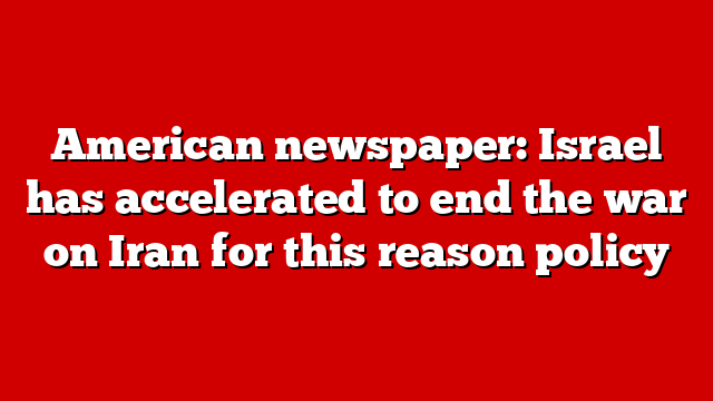 American newspaper: Israel has accelerated to end the war on Iran for this reason policy