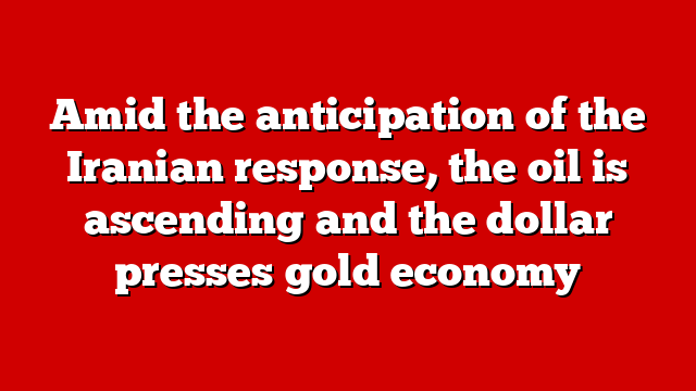 Amid the anticipation of the Iranian response, the oil is ascending and the dollar presses gold economy