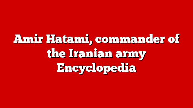 Amir Hatami, commander of the Iranian army Encyclopedia