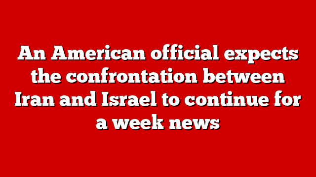 An American official expects the confrontation between Iran and Israel to continue for a week news