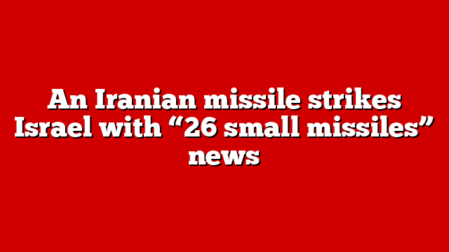 An Iranian missile strikes Israel with “26 small missiles” news