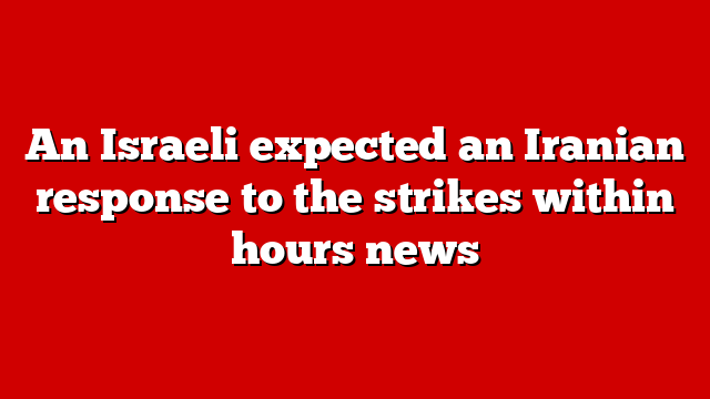 An Israeli expected an Iranian response to the strikes within hours news