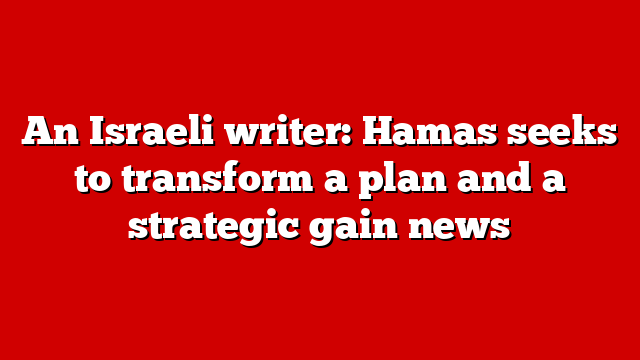 An Israeli writer: Hamas seeks to transform a plan and a strategic gain news