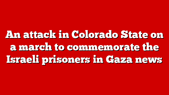 An attack in Colorado State on a march to commemorate the Israeli prisoners in Gaza news