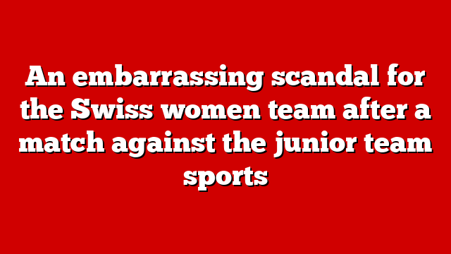 An embarrassing scandal for the Swiss women team after a match against the junior team sports
