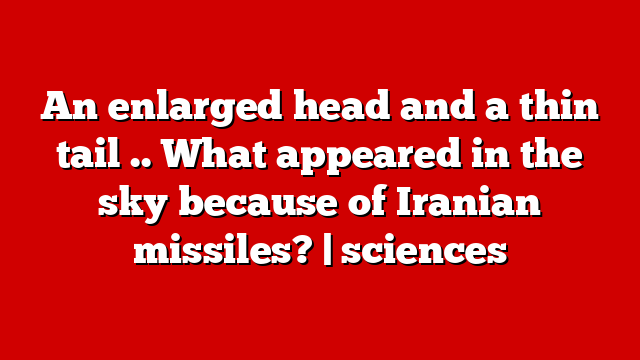 An enlarged head and a thin tail .. What appeared in the sky because of Iranian missiles? | sciences