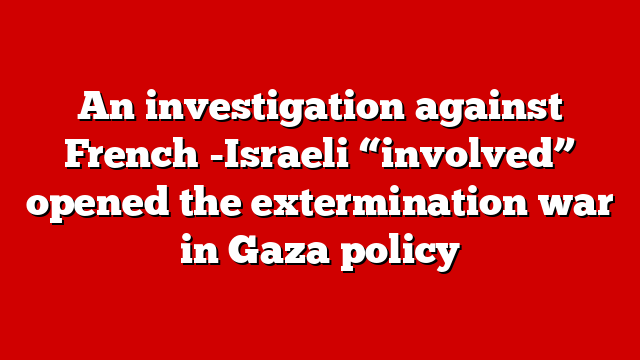 An investigation against French -Israeli “involved” opened the extermination war in Gaza policy
