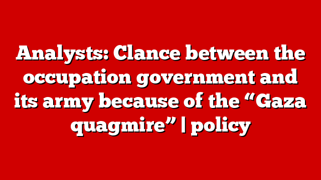 Analysts: Clance between the occupation government and its army because of the “Gaza quagmire” | policy
