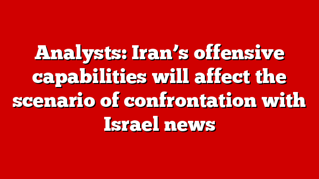 Analysts: Iran’s offensive capabilities will affect the scenario of confrontation with Israel news