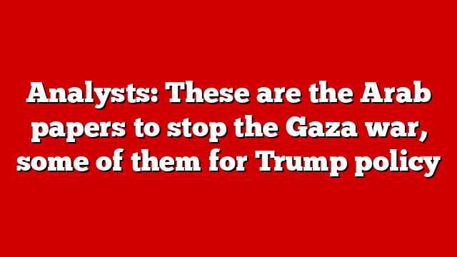 Analysts: These are the Arab papers to stop the Gaza war, some of them for Trump policy