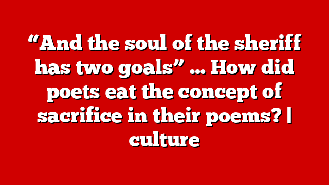 “And the soul of the sheriff has two goals” … How did poets eat the concept of sacrifice in their poems? | culture