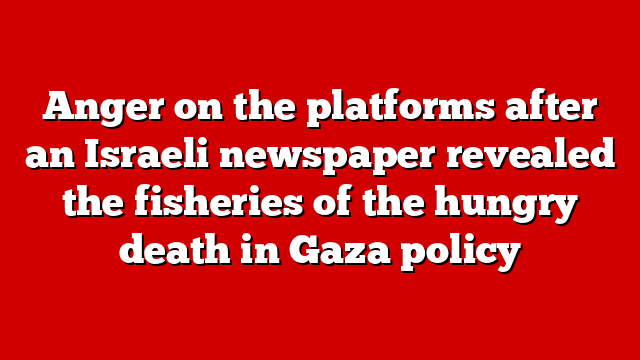 Anger on the platforms after an Israeli newspaper revealed the fisheries of the hungry death in Gaza policy