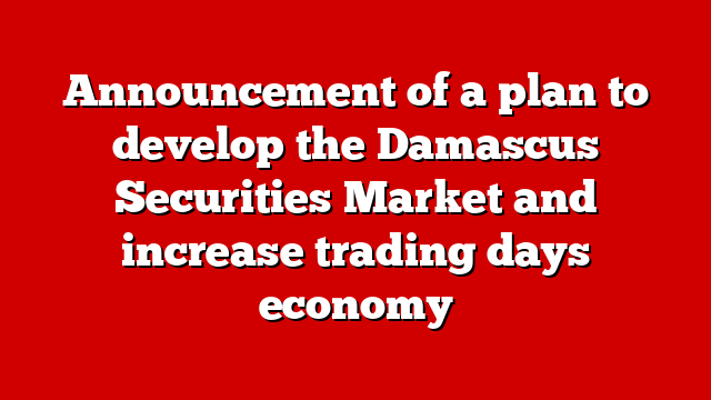 Announcement of a plan to develop the Damascus Securities Market and increase trading days economy