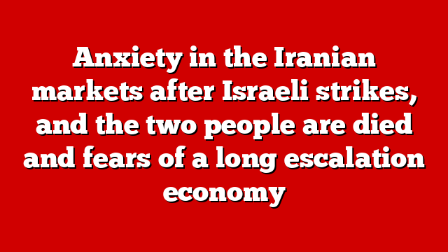 Anxiety in the Iranian markets after Israeli strikes, and the two people are died and fears of a long escalation economy
