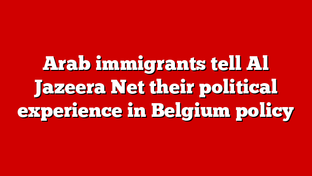 Arab immigrants tell Al Jazeera Net their political experience in Belgium policy