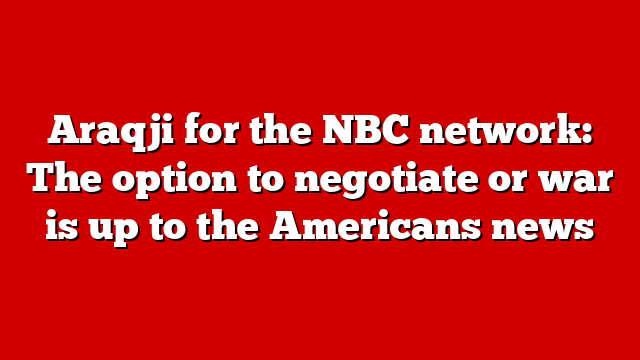 Araqji for the NBC network: The option to negotiate or war is up to the Americans news