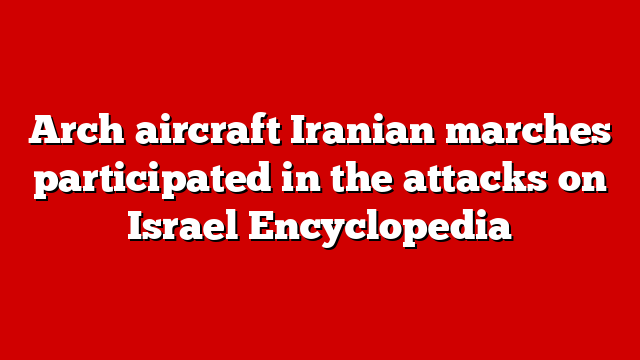 Arch aircraft Iranian marches participated in the attacks on Israel Encyclopedia