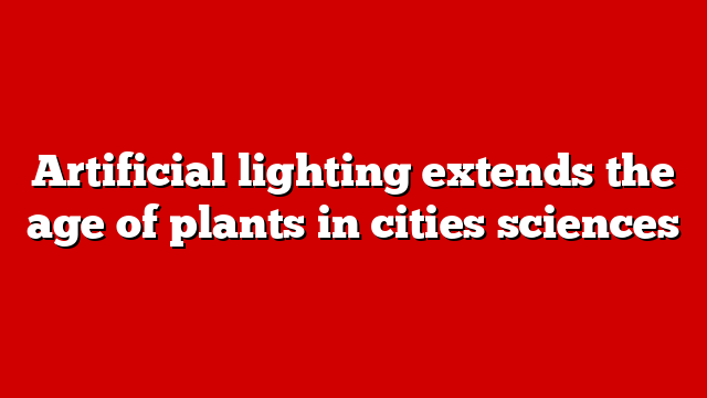 Artificial lighting extends the age of plants in cities sciences