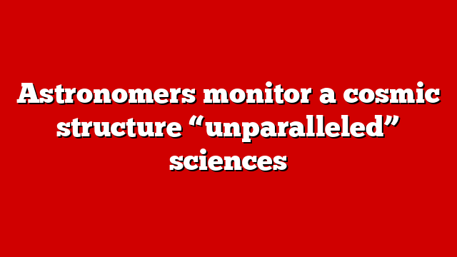 Astronomers monitor a cosmic structure “unparalleled” sciences