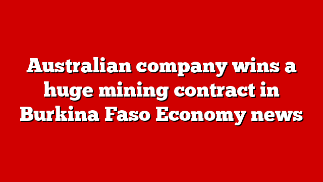 Australian company wins a huge mining contract in Burkina Faso Economy news