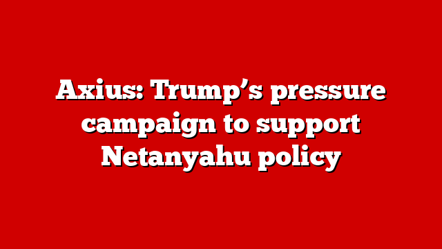 Axius: Trump’s pressure campaign to support Netanyahu policy