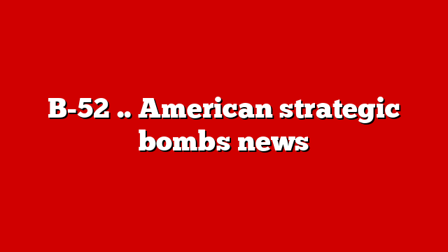 B-52 .. American strategic bombs news