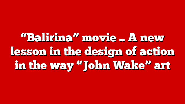 “Balirina” movie .. A new lesson in the design of action in the way “John Wake” art