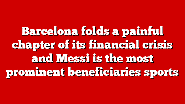 Barcelona folds a painful chapter of its financial crisis and Messi is the most prominent beneficiaries sports