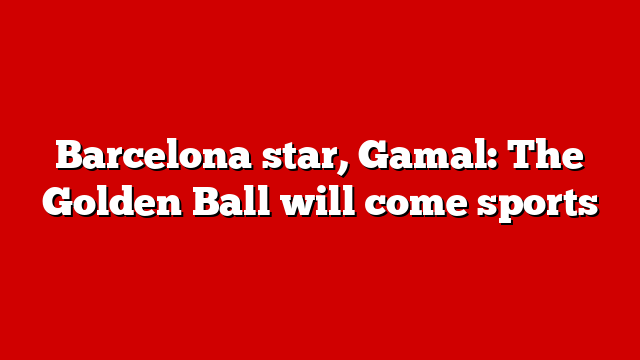 Barcelona star, Gamal: The Golden Ball will come sports