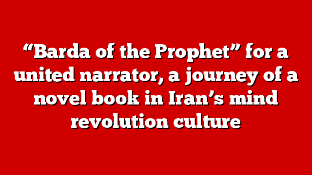 “Barda of the Prophet” for a united narrator, a journey of a novel book in Iran’s mind revolution culture