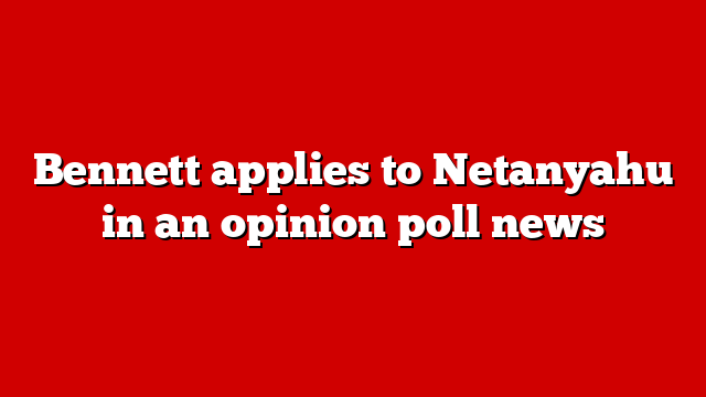 Bennett applies to Netanyahu in an opinion poll news