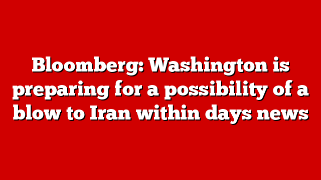 Bloomberg: Washington is preparing for a possibility of a blow to Iran within days news