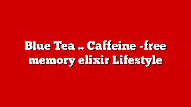 Blue Tea .. Caffeine -free memory elixir Lifestyle