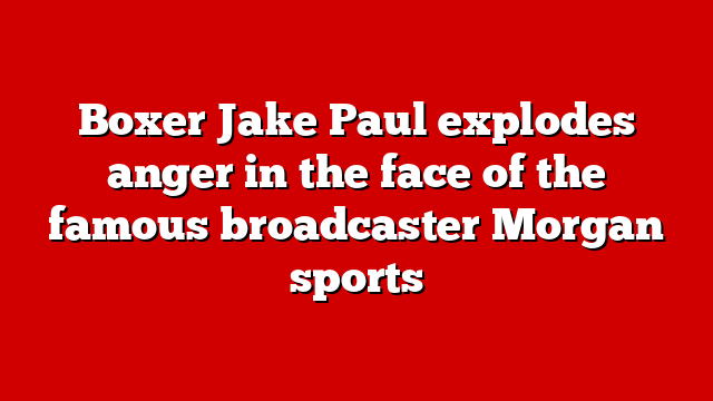 Boxer Jake Paul explodes anger in the face of the famous broadcaster Morgan sports