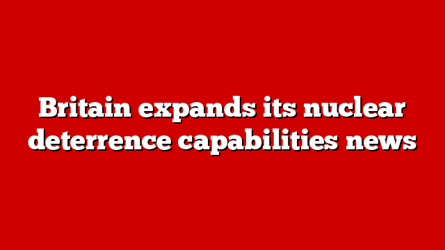 Britain expands its nuclear deterrence capabilities news