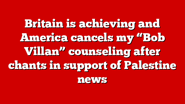 Britain is achieving and America cancels my “Bob Villan” counseling after chants in support of Palestine news