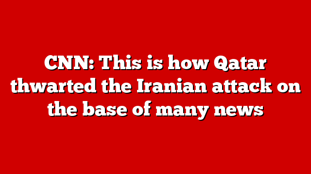 CNN: This is how Qatar thwarted the Iranian attack on the base of many news