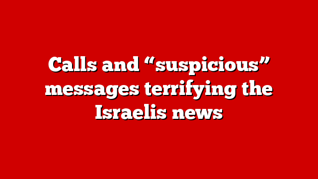 Calls and “suspicious” messages terrifying the Israelis news