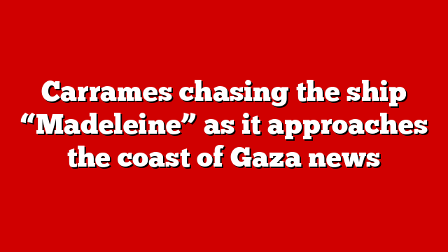 Carrames chasing the ship “Madeleine” as it approaches the coast of Gaza news