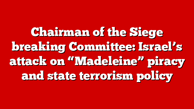 Chairman of the Siege breaking Committee: Israel’s attack on “Madeleine” piracy and state terrorism policy