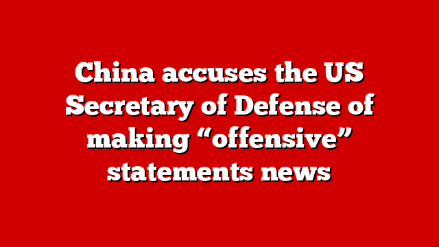 China accuses the US Secretary of Defense of making “offensive” statements news