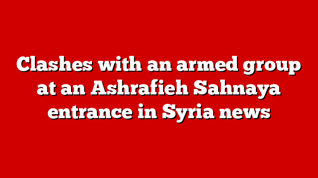 Clashes with an armed group at an Ashrafieh Sahnaya entrance in Syria news